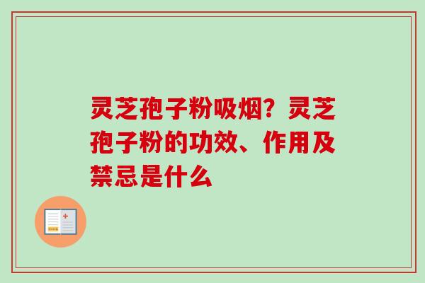 灵芝孢子粉吸烟?灵芝孢子粉的功效、作用及禁忌是什么-第1张图片-卓越灵芝孢子粉 灵芝孢子粉吸烟?灵芝孢子粉的功效、作用及禁忌是什么-第1张图片-卓越灵芝孢子粉