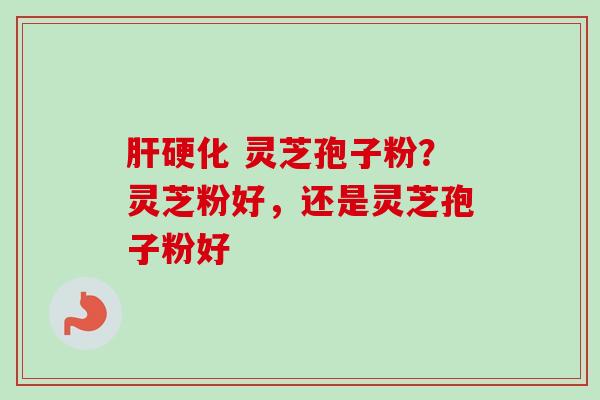 肝硬化 灵芝孢子粉?灵芝粉好,还是灵芝孢子粉好-第1张图片-卓越灵芝孢子粉 肝硬化 灵芝孢子粉?灵芝粉好,还是灵芝孢子粉好-第1张图片-卓越灵芝孢子粉