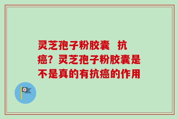 灵芝孢子粉胶囊  抗癌？灵芝孢子粉胶囊是不是真的有抗癌的作用-第1张图片-卓越灵芝孢子粉