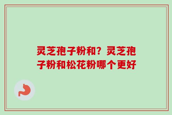灵芝孢子粉和?灵芝孢子粉和松花粉哪个更好-第1张图片-卓越灵芝孢子粉 灵芝孢子粉和?灵芝孢子粉和松花粉哪个更好-第1张图片-卓越灵芝孢子粉