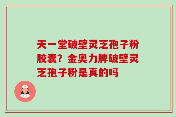 天一堂破壁灵芝孢子粉胶囊?金奥力牌破壁灵芝孢子粉是真的吗-第1张图片-卓越灵芝孢子粉 天一堂破壁灵芝孢子粉胶囊?金奥力牌破壁灵芝孢子粉是真的吗-第1张图片-卓越灵芝孢子粉