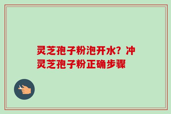 灵芝孢子粉泡开水？冲灵芝孢子粉正确步骤-第1张图片-卓越灵芝孢子粉