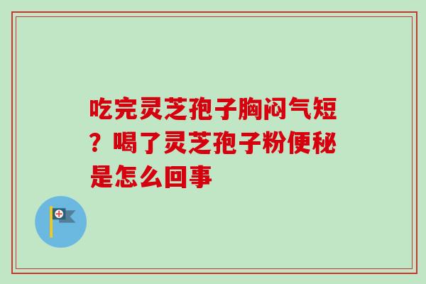 吃完灵芝孢子胸闷气短?喝了灵芝孢子粉便秘是怎么回事-第1张图片-卓越灵芝孢子粉 吃完灵芝孢子胸闷气短?喝了灵芝孢子粉便秘是怎么回事-第1张图片-卓越灵芝孢子粉