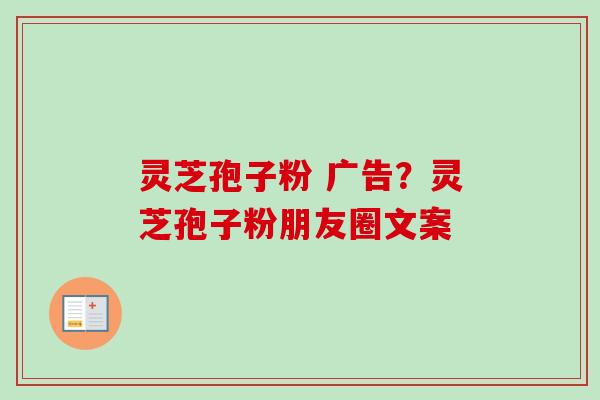 灵芝孢子粉 广告？灵芝孢子粉朋友圈文案-第1张图片-卓越灵芝孢子粉