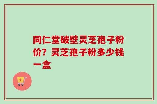同仁堂破壁灵芝孢子粉价?灵芝孢子粉多少钱一盒-第1张图片-卓越灵芝孢子粉 同仁堂破壁灵芝孢子粉价?灵芝孢子粉多少钱一盒-第1张图片-卓越灵芝孢子粉