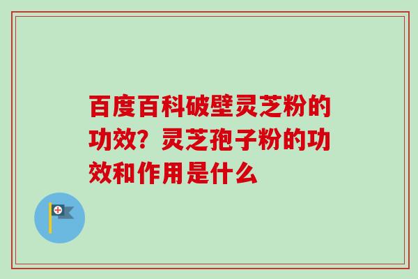 百度百科破壁灵芝粉的功效?灵芝孢子粉的功效和作用是什么-第1张图片-卓越灵芝孢子粉 百度百科破壁灵芝粉的功效?灵芝孢子粉的功效和作用是什么-第1张图片-卓越灵芝孢子粉
