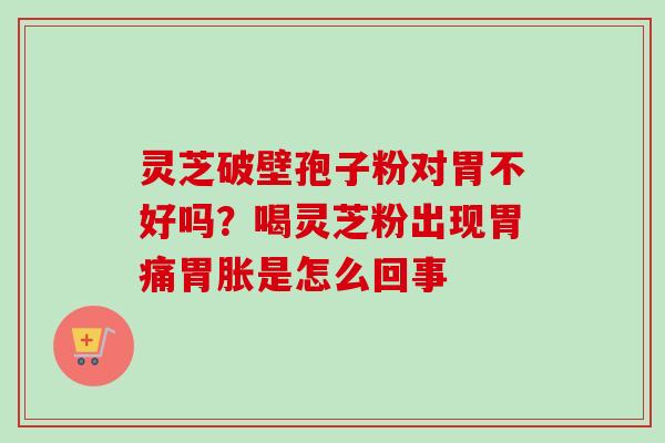 灵芝破壁孢子粉对胃不好吗?喝灵芝粉出现胃痛胃胀是怎么回事-第1张图片-卓越灵芝孢子粉 灵芝破壁孢子粉对胃不好吗?喝灵芝粉出现胃痛胃胀是怎么回事-第1张图片-卓越灵芝孢子粉