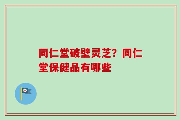 同仁堂破壁灵芝?同仁堂保健品有哪些-第1张图片-卓越灵芝孢子粉 同仁堂破壁灵芝?同仁堂保健品有哪些-第1张图片-卓越灵芝孢子粉