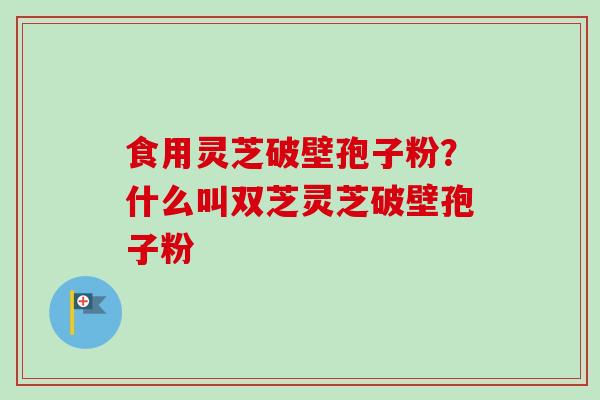 食用灵芝破壁孢子粉?什么叫双芝灵芝破壁孢子粉-第1张图片-卓越灵芝孢子粉 食用灵芝破壁孢子粉?什么叫双芝灵芝破壁孢子粉-第1张图片-卓越灵芝孢子粉