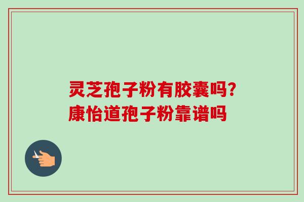灵芝孢子粉有胶囊吗?康怡道孢子粉靠谱吗-第1张图片-卓越灵芝孢子粉 灵芝孢子粉有胶囊吗?康怡道孢子粉靠谱吗-第1张图片-卓越灵芝孢子粉