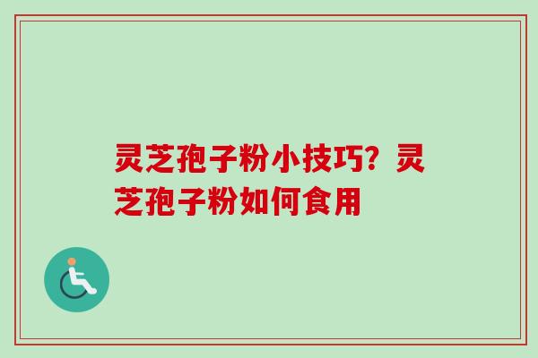 灵芝孢子粉小技巧？灵芝孢子粉如何食用-第1张图片-卓越灵芝孢子粉