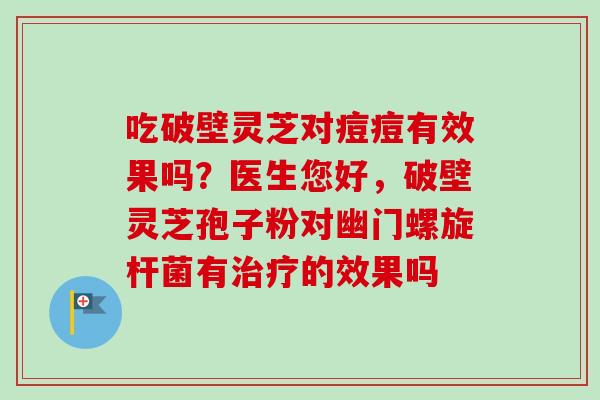 吃破壁灵芝对痘痘有效果吗?医生您好,破壁灵芝孢子粉对幽门螺旋杆菌有治疗的效果吗-第1张图片-卓越灵芝孢子粉 吃破壁灵芝对痘痘有效果吗?医生您好,破壁灵芝孢子粉对幽门螺旋杆菌有治疗的效果吗-第1张图片-卓越灵芝孢子粉