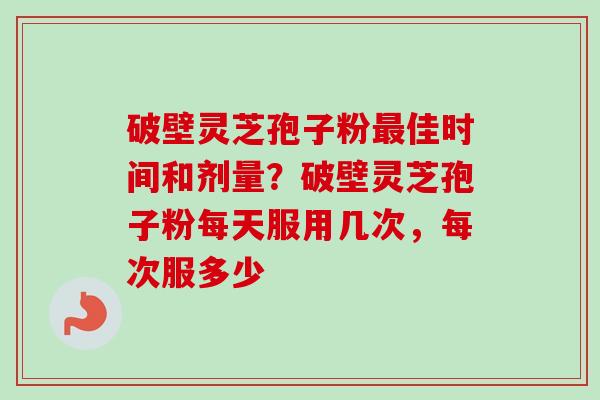 破壁灵芝孢子粉最佳时间和剂量？破壁灵芝孢子粉每天服用几次，每次服多少-第1张图片-卓越灵芝孢子粉