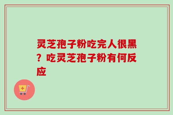 灵芝孢子粉吃完人很黑？吃灵芝孢子粉有何反应-第1张图片-卓越灵芝孢子粉