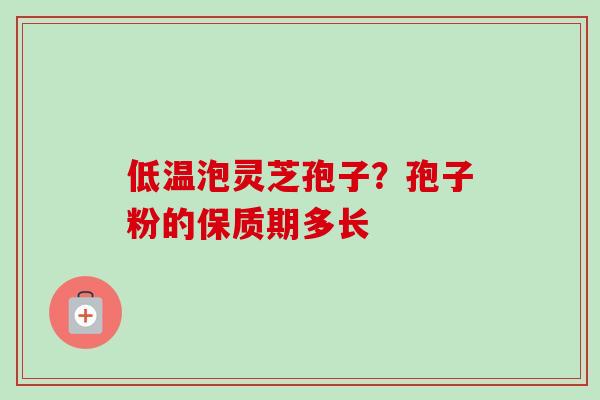 低温泡灵芝孢子?孢子粉的保质期多长-第1张图片-卓越灵芝孢子粉 低温泡灵芝孢子?孢子粉的保质期多长-第1张图片-卓越灵芝孢子粉