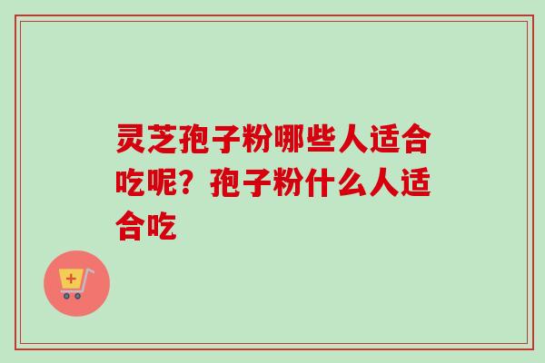 灵芝孢子粉哪些人适合吃呢？孢子粉什么人适合吃-第1张图片-卓越灵芝孢子粉
