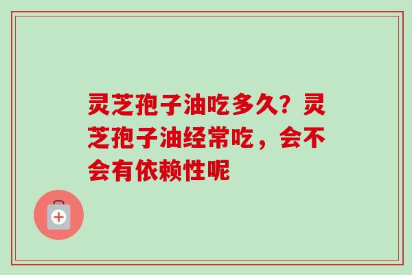 灵芝孢子油吃多久?灵芝孢子油经常吃,会不会有依赖性呢-第1张图片-卓越灵芝孢子粉 灵芝孢子油吃多久?灵芝孢子油经常吃,会不会有依赖性呢-第1张图片-卓越灵芝孢子粉