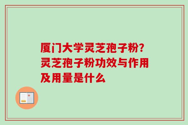 厦门大学灵芝孢子粉?灵芝孢子粉功效与作用及用量是什么-第1张图片-卓越灵芝孢子粉 厦门大学灵芝孢子粉?灵芝孢子粉功效与作用及用量是什么-第1张图片-卓越灵芝孢子粉