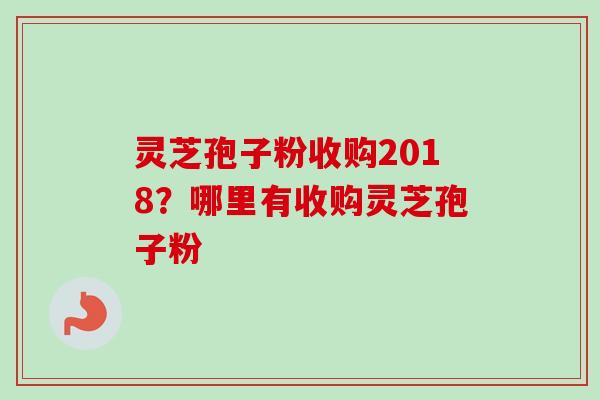 灵芝孢子粉收购2018?哪里有收购灵芝孢子粉-第1张图片-卓越灵芝孢子粉 灵芝孢子粉收购2018?哪里有收购灵芝孢子粉-第1张图片-卓越灵芝孢子粉