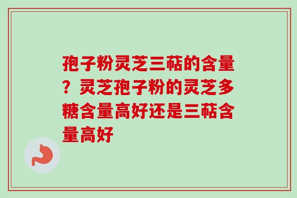 孢子粉灵芝三萜的含量?灵芝孢子粉的灵芝多糖含量高好还是三萜含量高好-第1张图片-卓越灵芝孢子粉 孢子粉灵芝三萜的含量?灵芝孢子粉的灵芝多糖含量高好还是三萜含量高好-第1张图片-卓越灵芝孢子粉