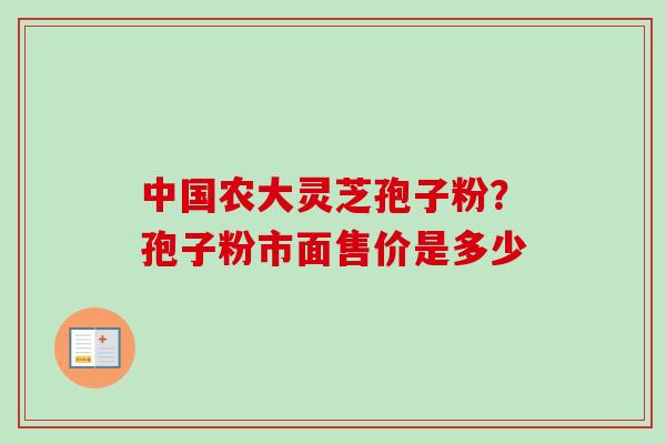 中国农大灵芝孢子粉?孢子粉市面售价是多少-第1张图片-卓越灵芝孢子粉 中国农大灵芝孢子粉?孢子粉市面售价是多少-第1张图片-卓越灵芝孢子粉