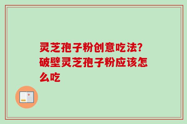灵芝孢子粉创意吃法？破壁灵芝孢子粉应该怎么吃-第1张图片-卓越灵芝孢子粉