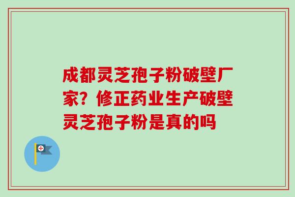 成都灵芝孢子粉破壁厂家?修正药业生产破壁灵芝孢子粉是真的吗-第1张图片-卓越灵芝孢子粉 成都灵芝孢子粉破壁厂家?修正药业生产破壁灵芝孢子粉是真的吗-第1张图片-卓越灵芝孢子粉