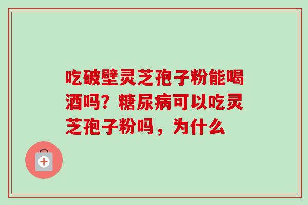 吃破壁灵芝孢子粉能喝酒吗？糖尿病可以吃灵芝孢子粉吗，为什么-第1张图片-卓越灵芝孢子粉