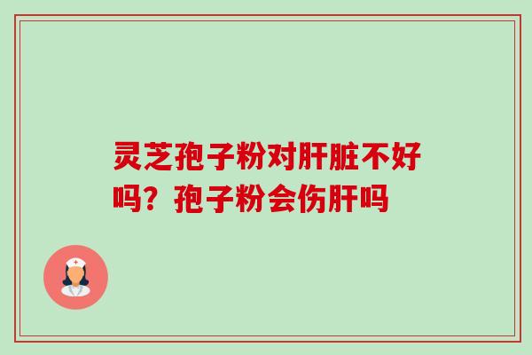 灵芝孢子粉对肝脏不好吗?孢子粉会伤肝吗-第1张图片-卓越灵芝孢子粉 灵芝孢子粉对肝脏不好吗?孢子粉会伤肝吗-第1张图片-卓越灵芝孢子粉