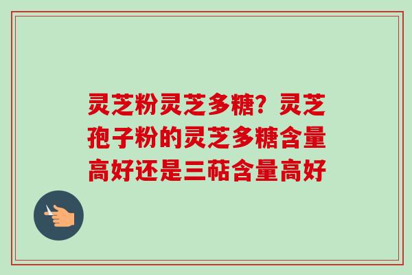 灵芝粉灵芝多糖?灵芝孢子粉的灵芝多糖含量高好还是三萜含量高好-第1张图片-卓越灵芝孢子粉 灵芝粉灵芝多糖?灵芝孢子粉的灵芝多糖含量高好还是三萜含量高好-第1张图片-卓越灵芝孢子粉