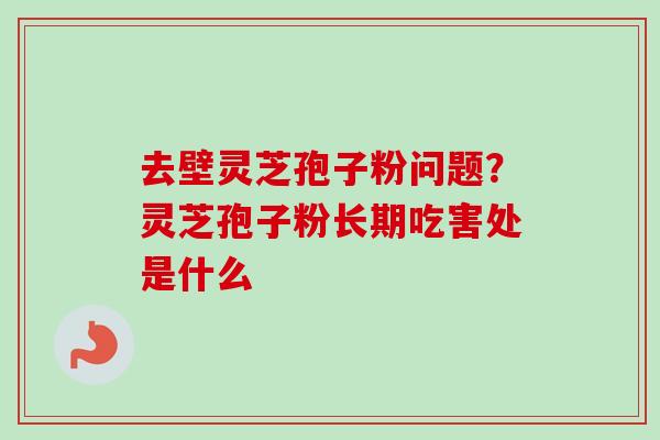 去壁灵芝孢子粉问题?灵芝孢子粉长期吃害处是什么-第1张图片-卓越灵芝孢子粉 去壁灵芝孢子粉问题?灵芝孢子粉长期吃害处是什么-第1张图片-卓越灵芝孢子粉