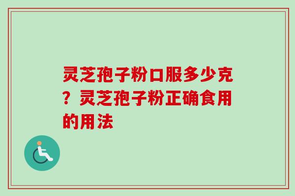 灵芝孢子粉口服多少克？灵芝孢子粉正确食用的用法-第1张图片-卓越灵芝孢子粉
