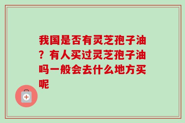 我国是否有灵芝孢子油?有人买过灵芝孢子油吗一般会去什么地方买呢-第1张图片-卓越灵芝孢子粉 我国是否有灵芝孢子油?有人买过灵芝孢子油吗一般会去什么地方买呢-第1张图片-卓越灵芝孢子粉