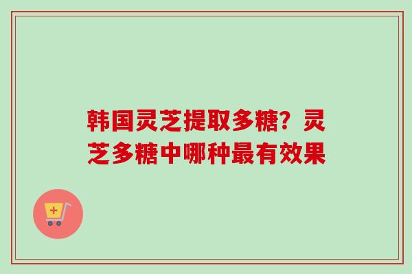 韩国灵芝提取多糖?灵芝多糖中哪种最有效果-第1张图片-卓越灵芝孢子粉 韩国灵芝提取多糖?灵芝多糖中哪种最有效果-第1张图片-卓越灵芝孢子粉