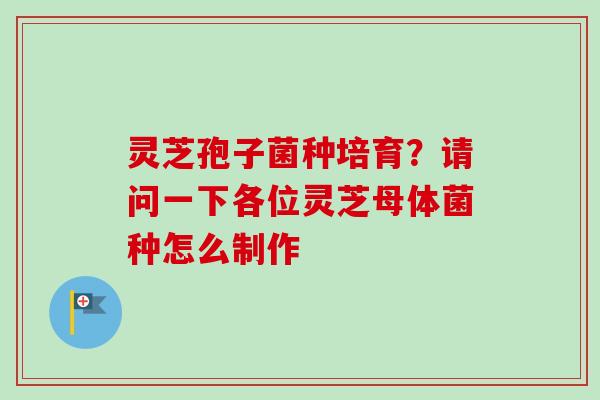灵芝孢子菌种培育？请问一下各位灵芝母体菌种怎么制作-第1张图片-卓越灵芝孢子粉