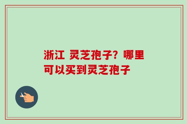 浙江 灵芝孢子?哪里可以买到灵芝孢子-第1张图片-卓越灵芝孢子粉 浙江 灵芝孢子?哪里可以买到灵芝孢子-第1张图片-卓越灵芝孢子粉