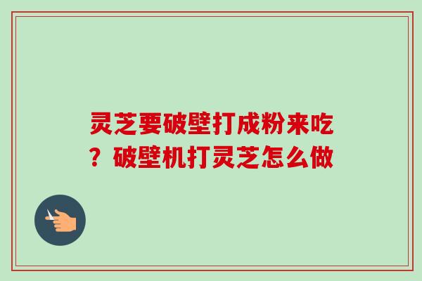 灵芝要破壁打成粉来吃?破壁机打灵芝怎么做-第1张图片-卓越灵芝孢子粉 灵芝要破壁打成粉来吃?破壁机打灵芝怎么做-第1张图片-卓越灵芝孢子粉