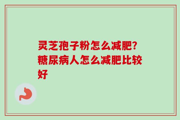 灵芝孢子粉怎么减肥?糖尿病人怎么减肥比较好-第1张图片-卓越灵芝孢子粉 灵芝孢子粉怎么减肥?糖尿病人怎么减肥比较好-第1张图片-卓越灵芝孢子粉