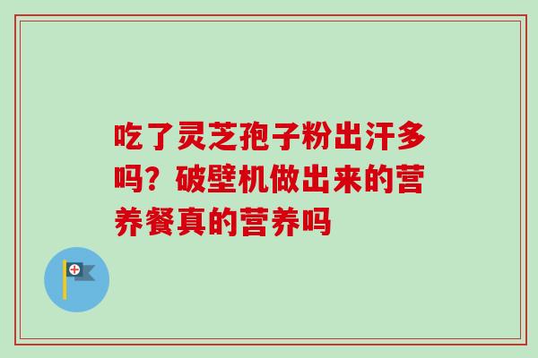 吃了灵芝孢子粉出汗多吗?破壁机做出来的营养餐真的营养吗-第1张图片-卓越灵芝孢子粉 吃了灵芝孢子粉出汗多吗?破壁机做出来的营养餐真的营养吗-第1张图片-卓越灵芝孢子粉