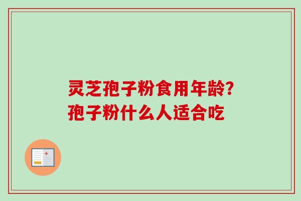 灵芝孢子粉食用年龄?孢子粉什么人适合吃-第1张图片-卓越灵芝孢子粉 灵芝孢子粉食用年龄?孢子粉什么人适合吃-第1张图片-卓越灵芝孢子粉