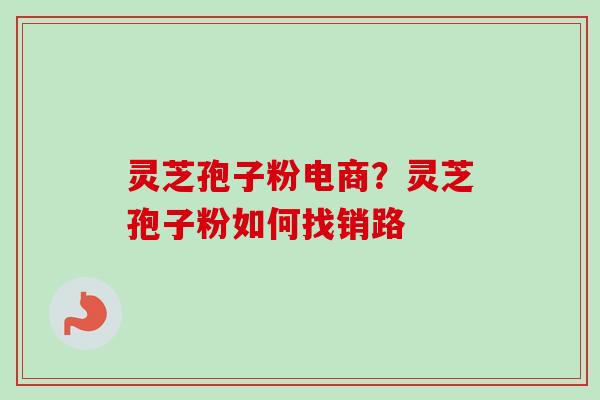 灵芝孢子粉电商?灵芝孢子粉如何找销路-第1张图片-卓越灵芝孢子粉 灵芝孢子粉电商?灵芝孢子粉如何找销路-第1张图片-卓越灵芝孢子粉