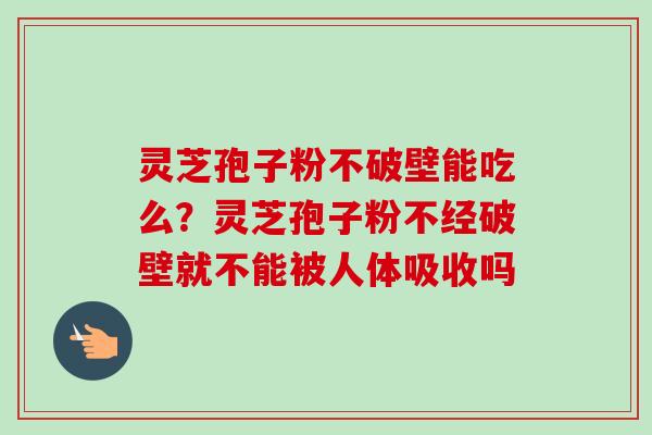 灵芝孢子粉不破壁能吃么?灵芝孢子粉不经破壁就不能被人体吸收吗-第1张图片-卓越灵芝孢子粉 灵芝孢子粉不破壁能吃么?灵芝孢子粉不经破壁就不能被人体吸收吗-第1张图片-卓越灵芝孢子粉