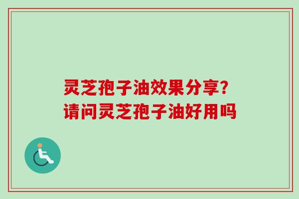 灵芝孢子油效果分享?请问灵芝孢子油好用吗-第1张图片-卓越灵芝孢子粉 灵芝孢子油效果分享?请问灵芝孢子油好用吗-第1张图片-卓越灵芝孢子粉