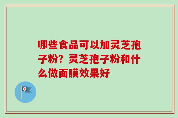 哪些食品可以加灵芝孢子粉？灵芝孢子粉和什么做面膜效果好-第1张图片-卓越灵芝孢子粉