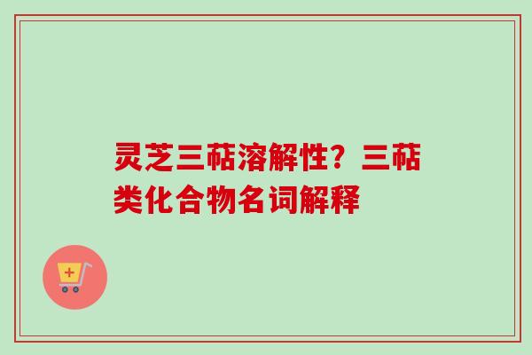 灵芝三萜溶解性?三萜类化合物名词解释-第1张图片-卓越灵芝孢子粉 灵芝三萜溶解性?三萜类化合物名词解释-第1张图片-卓越灵芝孢子粉