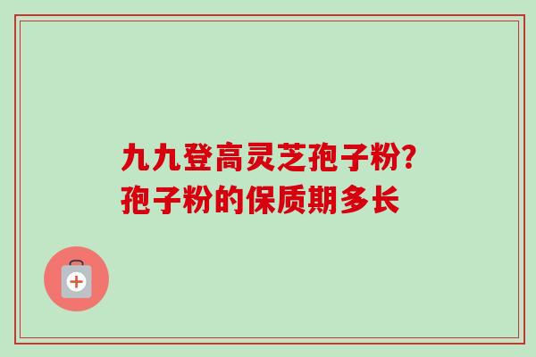 九九登高灵芝孢子粉?孢子粉的保质期多长-第1张图片-卓越灵芝孢子粉 九九登高灵芝孢子粉?孢子粉的保质期多长-第1张图片-卓越灵芝孢子粉