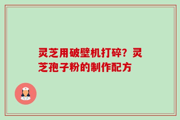 灵芝用破壁机打碎?灵芝孢子粉的制作配方-第1张图片-卓越灵芝孢子粉 灵芝用破壁机打碎?灵芝孢子粉的制作配方-第1张图片-卓越灵芝孢子粉