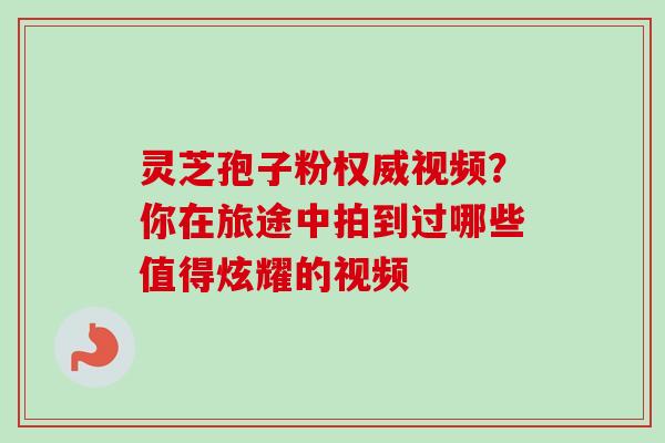 灵芝孢子粉权威视频?你在旅途中拍到过哪些值得炫耀的视频-第1张图片-卓越灵芝孢子粉 灵芝孢子粉权威视频?你在旅途中拍到过哪些值得炫耀的视频-第1张图片-卓越灵芝孢子粉