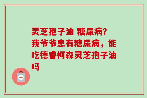 灵芝孢子油 糖尿病?我爷爷患有糖尿病,能吃德睿柯森灵芝孢子油吗-第1张图片-卓越灵芝孢子粉 灵芝孢子油 糖尿病?我爷爷患有糖尿病,能吃德睿柯森灵芝孢子油吗-第1张图片-卓越灵芝孢子粉