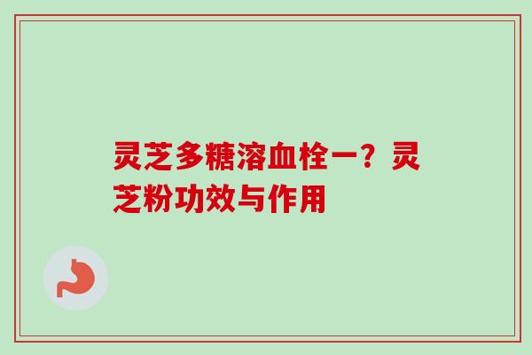 灵芝多糖溶血栓一?灵芝粉功效与作用-第1张图片-卓越灵芝孢子粉 灵芝多糖溶血栓一?灵芝粉功效与作用-第1张图片-卓越灵芝孢子粉